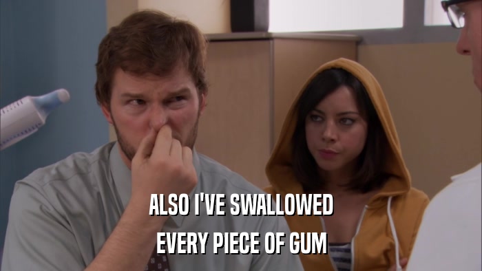 ALSO I'VE SWALLOWED EVERY PIECE OF GUM 
