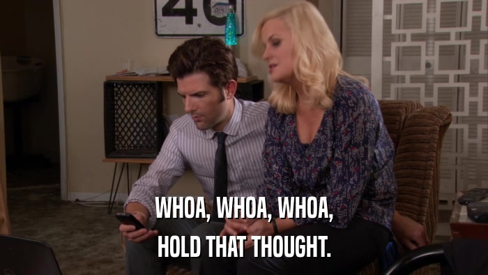 WHOA, WHOA, WHOA, HOLD THAT THOUGHT. 
