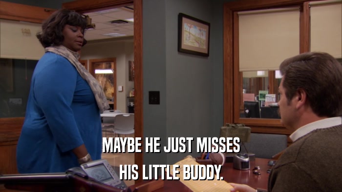 MAYBE HE JUST MISSES HIS LITTLE BUDDY. 