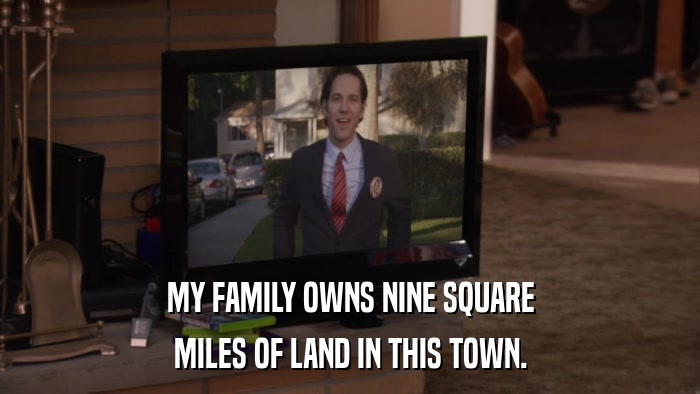MY FAMILY OWNS NINE SQUARE MILES OF LAND IN THIS TOWN. 