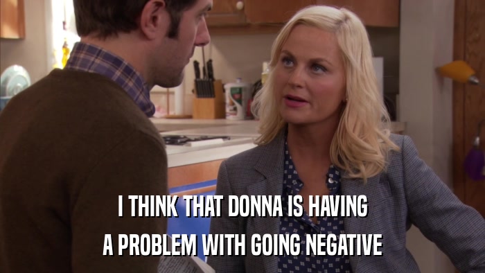 I THINK THAT DONNA IS HAVING A PROBLEM WITH GOING NEGATIVE 