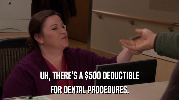 UH, THERE'S A $500 DEDUCTIBLE FOR DENTAL PROCEDURES. 