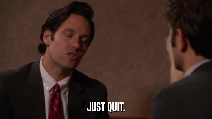 JUST QUIT.  