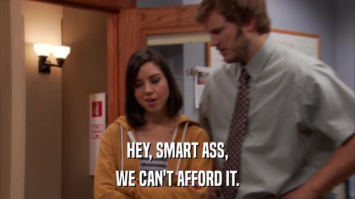 HEY, SMART ASS, WE CAN'T AFFORD IT. 