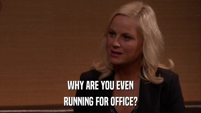 WHY ARE YOU EVEN RUNNING FOR OFFICE? 
