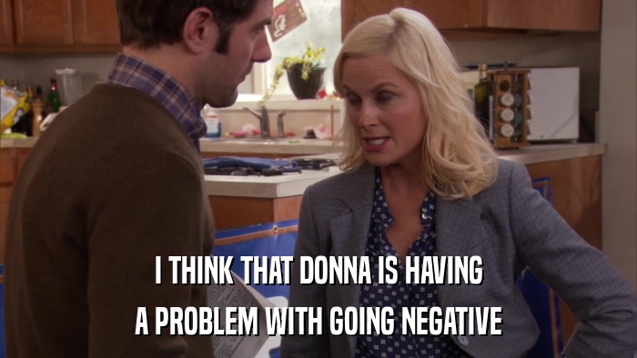 I THINK THAT DONNA IS HAVING A PROBLEM WITH GOING NEGATIVE 