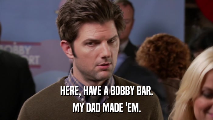 HERE, HAVE A BOBBY BAR. MY DAD MADE 'EM. 