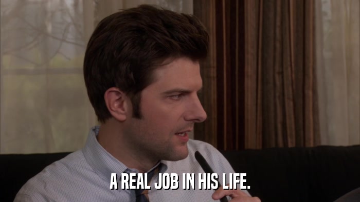 A REAL JOB IN HIS LIFE.  