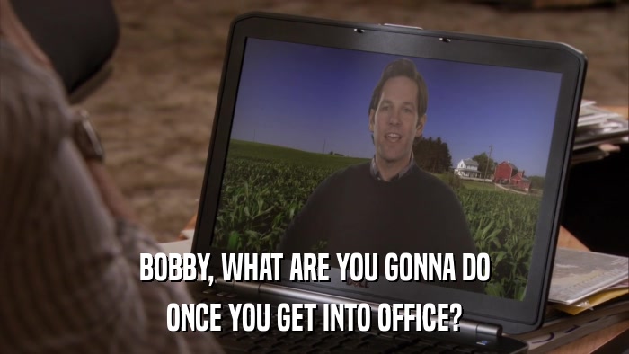 BOBBY, WHAT ARE YOU GONNA DO ONCE YOU GET INTO OFFICE? 