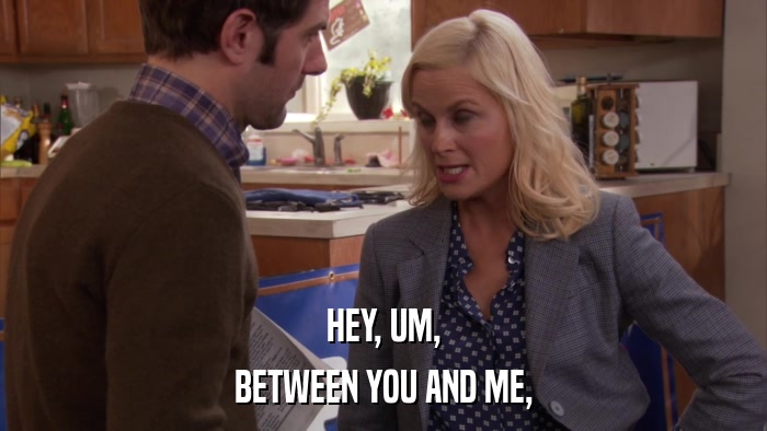 HEY, UM, BETWEEN YOU AND ME, 