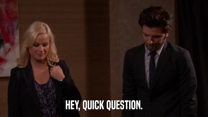 HEY, QUICK QUESTION.  