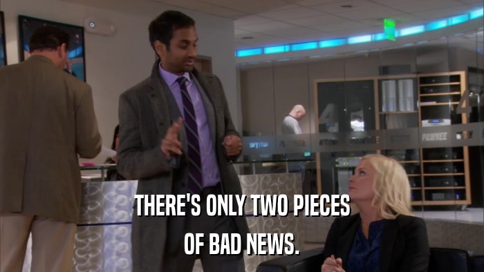 THERE'S ONLY TWO PIECES OF BAD NEWS. 