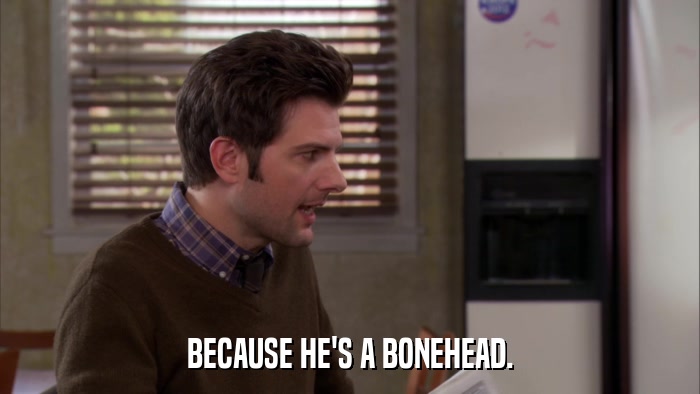 BECAUSE HE'S A BONEHEAD.  