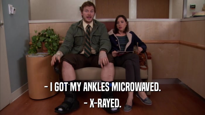 - I GOT MY ANKLES MICROWAVED. - X-RAYED. 