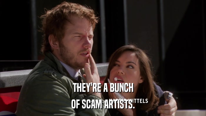 THEY'RE A BUNCH OF SCAM ARTISTS. 