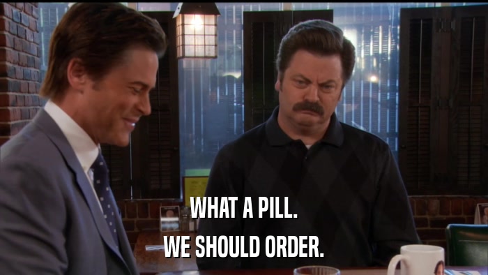 WHAT A PILL. WE SHOULD ORDER. 