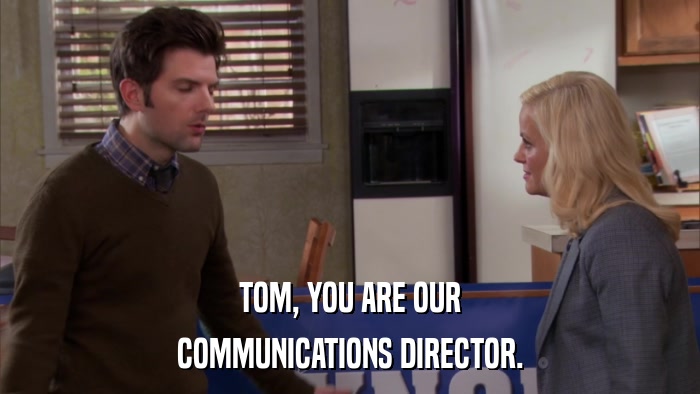 TOM, YOU ARE OUR COMMUNICATIONS DIRECTOR. 