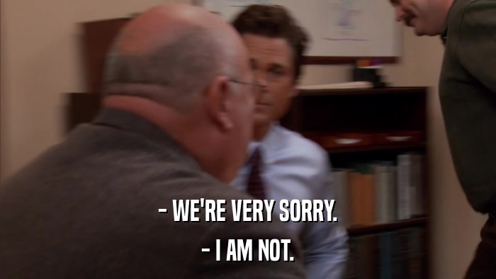 - WE'RE VERY SORRY. - I AM NOT. 