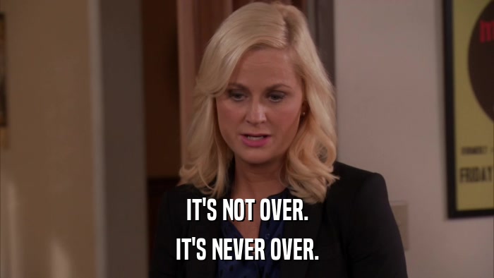 IT'S NOT OVER. IT'S NEVER OVER. 