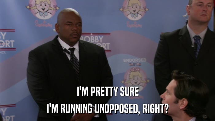 I'M PRETTY SURE I'M RUNNING UNOPPOSED, RIGHT? 
