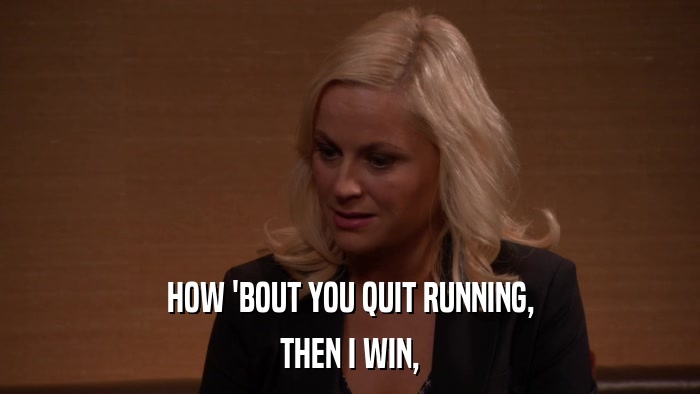 HOW 'BOUT YOU QUIT RUNNING, THEN I WIN, 