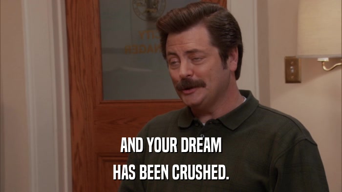 AND YOUR DREAM HAS BEEN CRUSHED. 