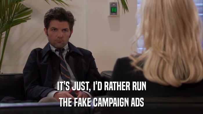 IT'S JUST, I'D RATHER RUN THE FAKE CAMPAIGN ADS 