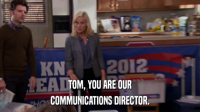 TOM, YOU ARE OUR COMMUNICATIONS DIRECTOR. 