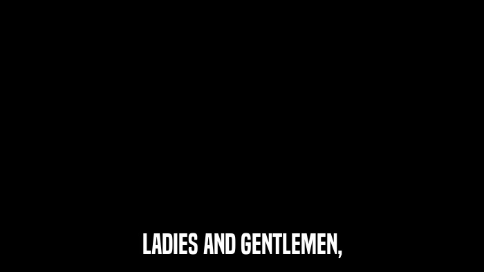 LADIES AND GENTLEMEN,  