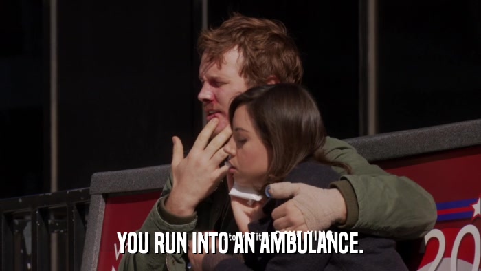 YOU RUN INTO AN AMBULANCE.  