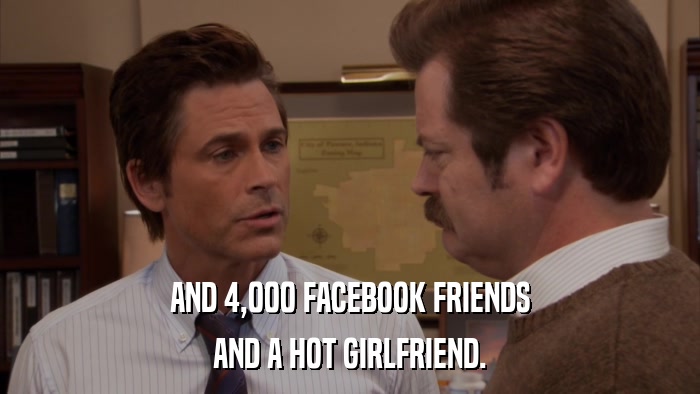 AND 4,000 FACEBOOK FRIENDS AND A HOT GIRLFRIEND. 