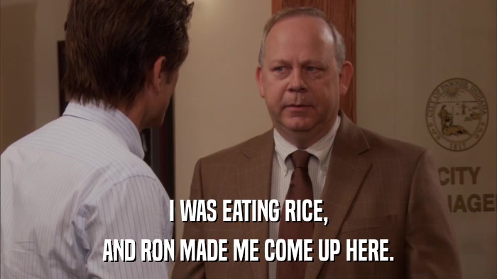 I WAS EATING RICE, AND RON MADE ME COME UP HERE. 