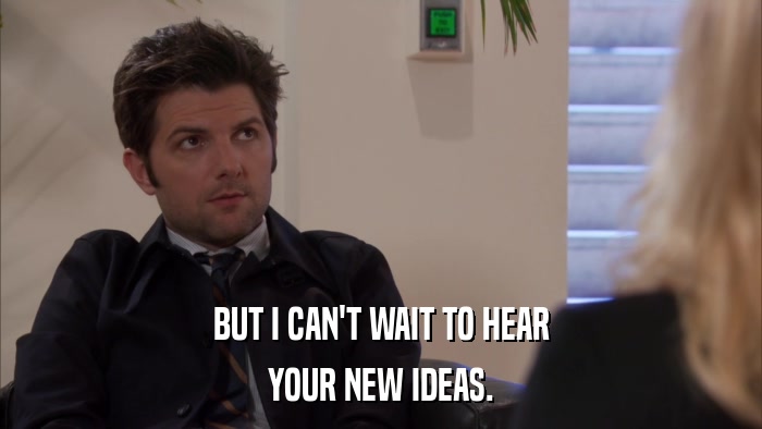 BUT I CAN'T WAIT TO HEAR YOUR NEW IDEAS. 