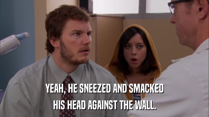 YEAH, HE SNEEZED AND SMACKED HIS HEAD AGAINST THE WALL. 