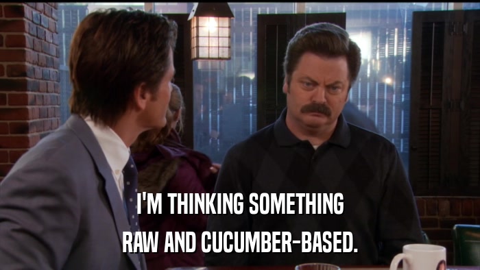 I'M THINKING SOMETHING RAW AND CUCUMBER-BASED. 