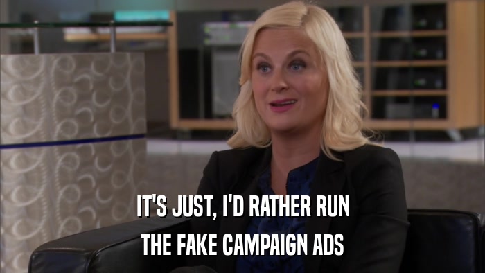 IT'S JUST, I'D RATHER RUN THE FAKE CAMPAIGN ADS 