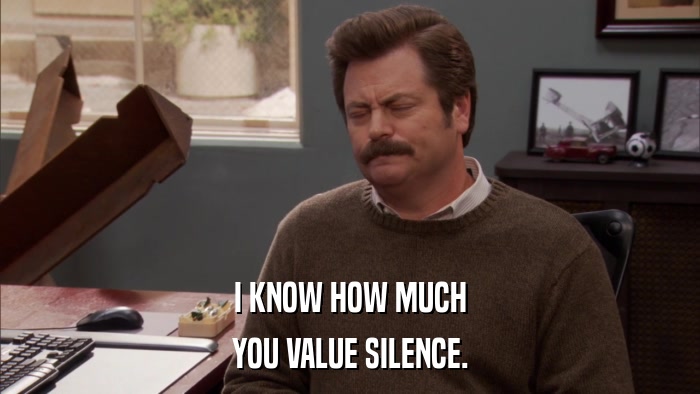 I KNOW HOW MUCH YOU VALUE SILENCE. 