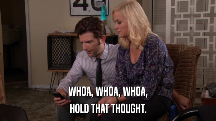 WHOA, WHOA, WHOA, HOLD THAT THOUGHT. 
