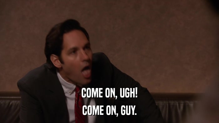 COME ON, UGH! COME ON, GUY. 