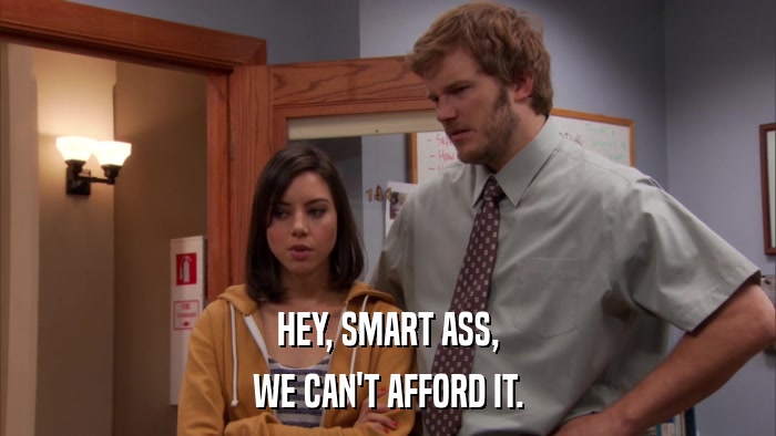HEY, SMART ASS, WE CAN'T AFFORD IT. 