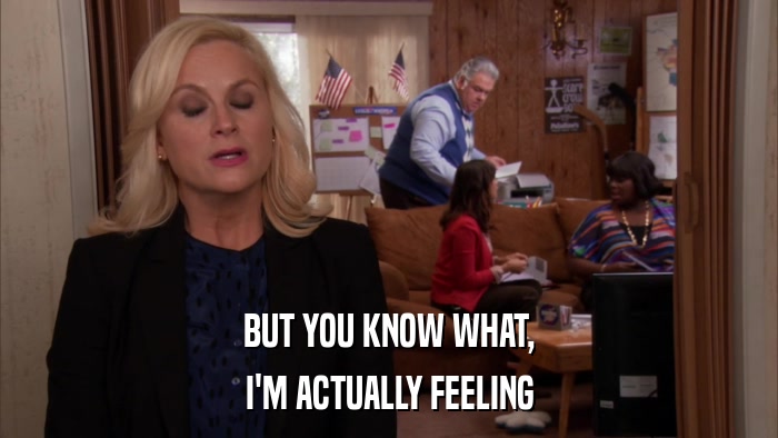 BUT YOU KNOW WHAT, I'M ACTUALLY FEELING 
