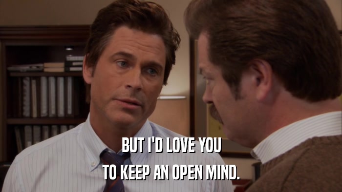 BUT I'D LOVE YOU TO KEEP AN OPEN MIND. 