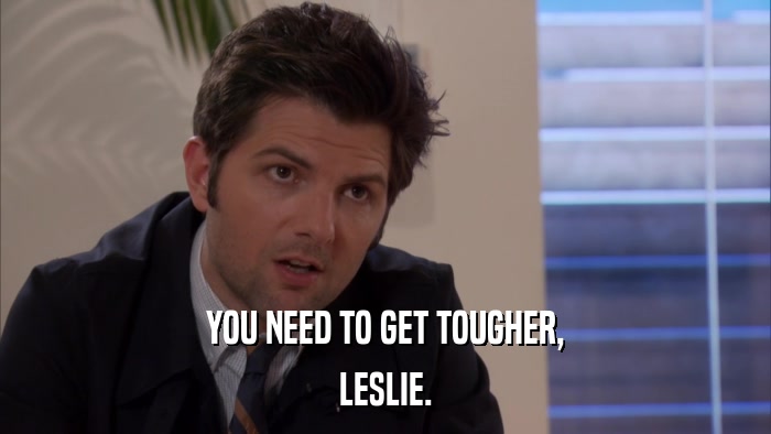 YOU NEED TO GET TOUGHER, LESLIE. 