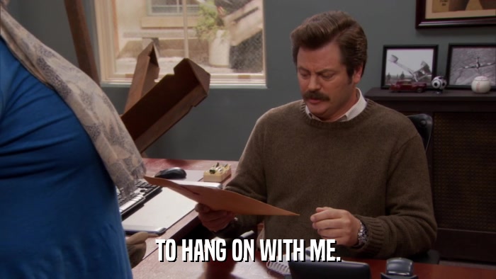 TO HANG ON WITH ME.  