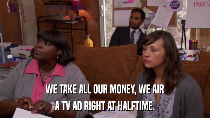 WE TAKE ALL OUR MONEY, WE AIR A TV AD RIGHT AT HALFTIME. 