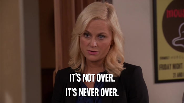 IT'S NOT OVER. IT'S NEVER OVER. 