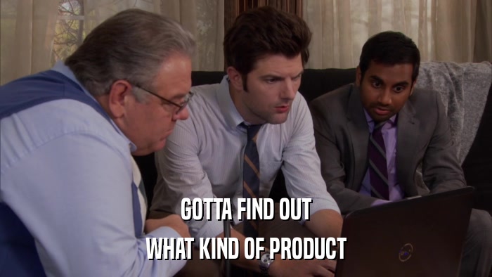 GOTTA FIND OUT WHAT KIND OF PRODUCT 