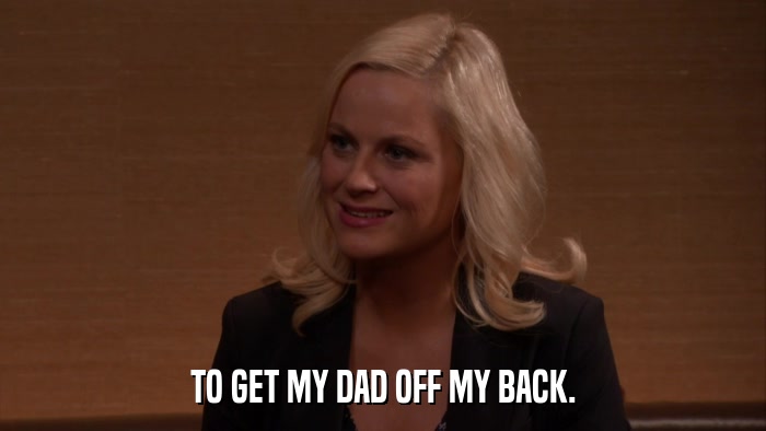 TO GET MY DAD OFF MY BACK.  