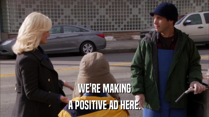 WE'RE MAKING A POSITIVE AD HERE. 