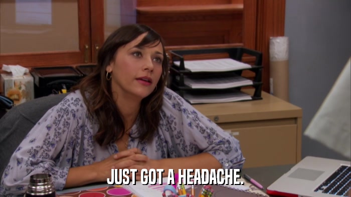 JUST GOT A HEADACHE.  